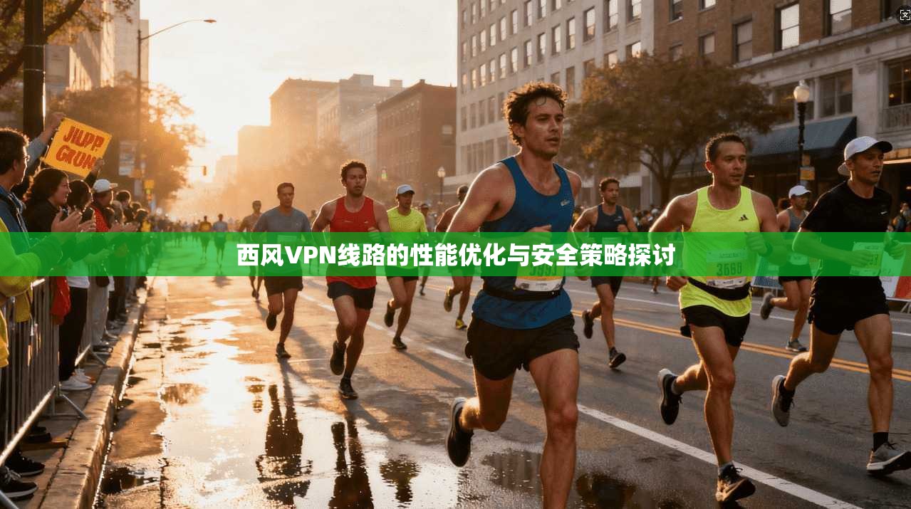 西风VPN线路的性能优化与安全策略探讨