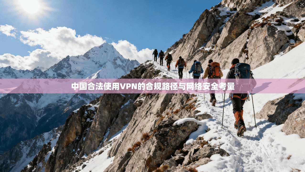中国合法使用VPN的合规路径与网络安全考量