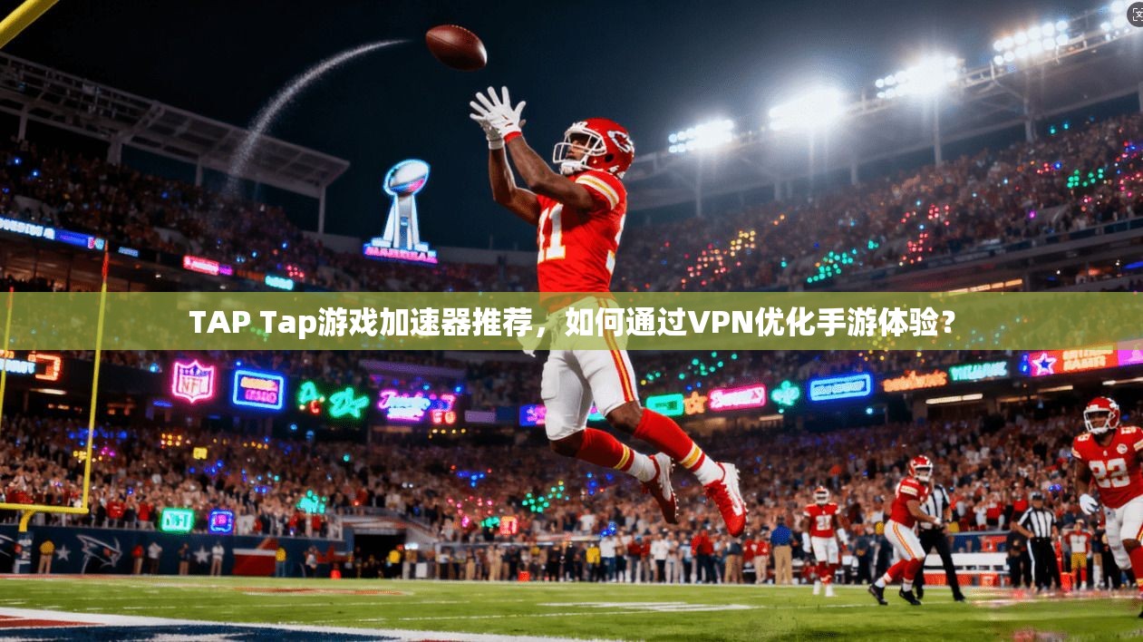 TAP Tap游戏加速器推荐，如何通过VPN优化手游体验？