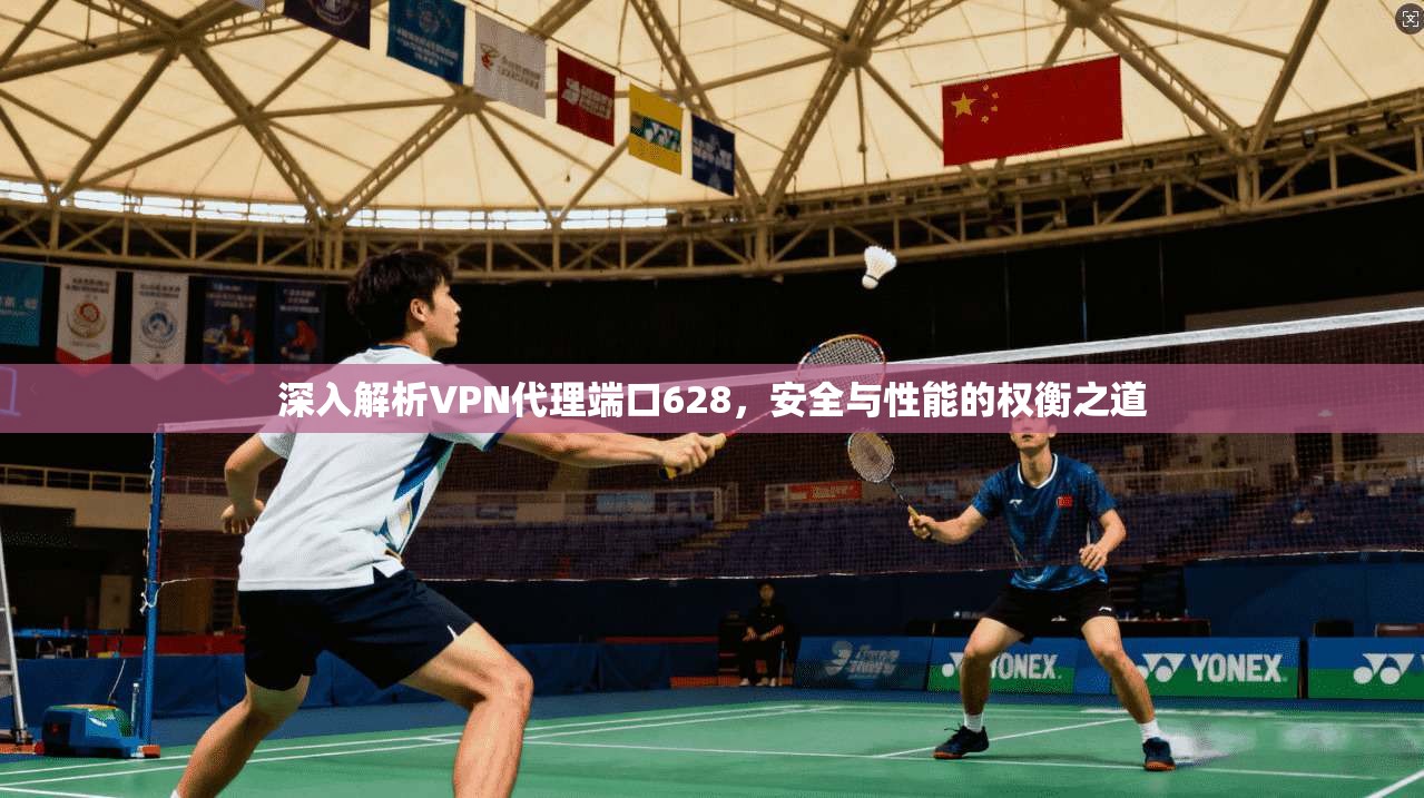 深入解析VPN代理端口628，安全与性能的权衡之道
