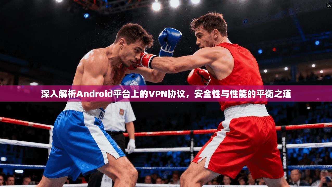 深入解析Android平台上的VPN协议，安全性与性能的平衡之道