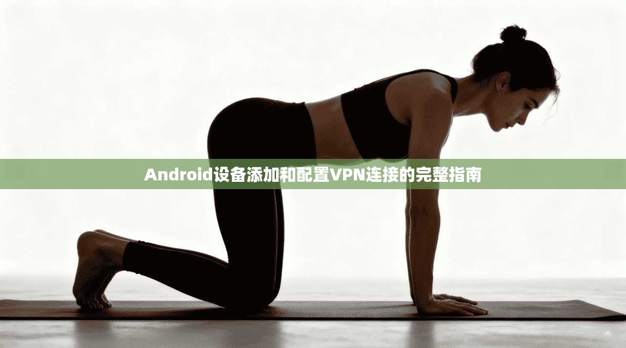 Android设备添加和配置VPN连接的完整指南