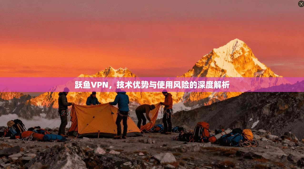 跃鱼VPN，技术优势与使用风险的深度解析