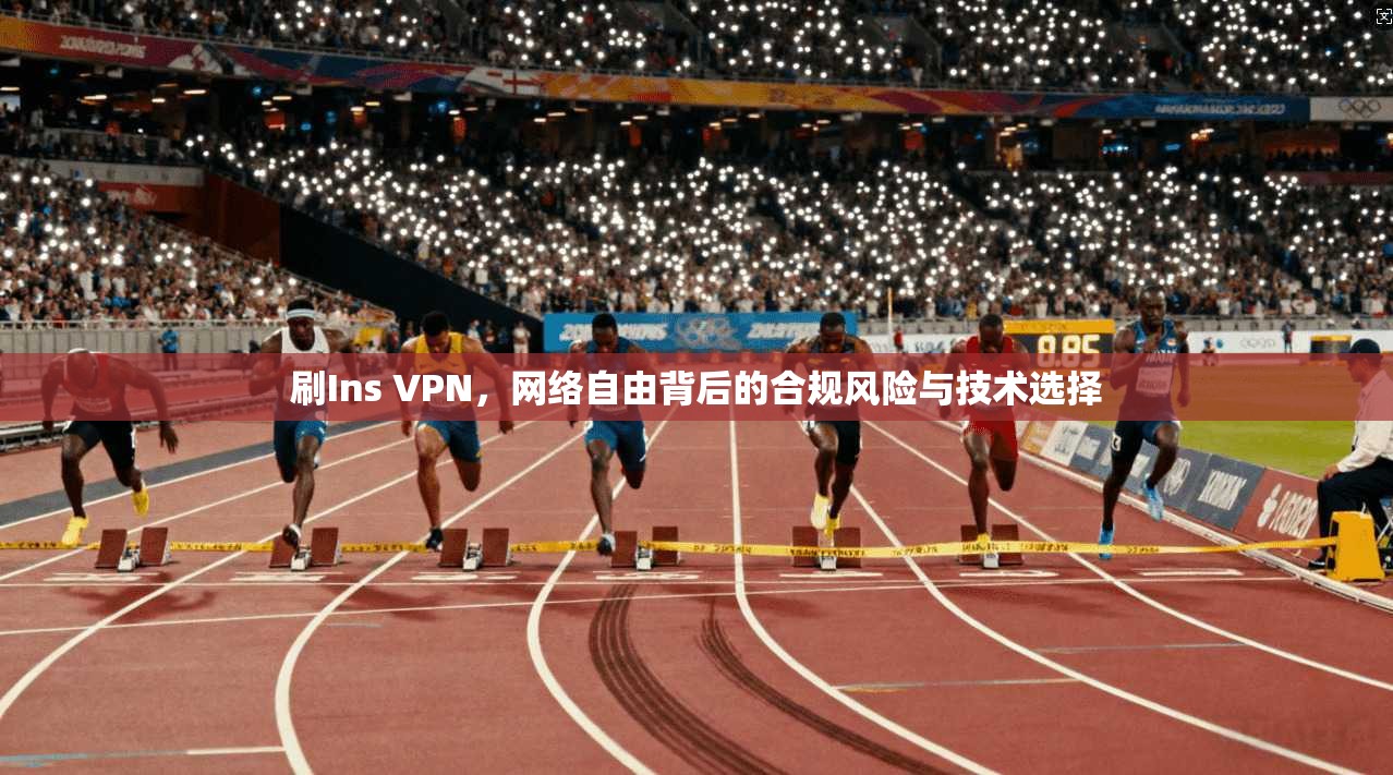 刷Ins VPN，网络自由背后的合规风险与技术选择