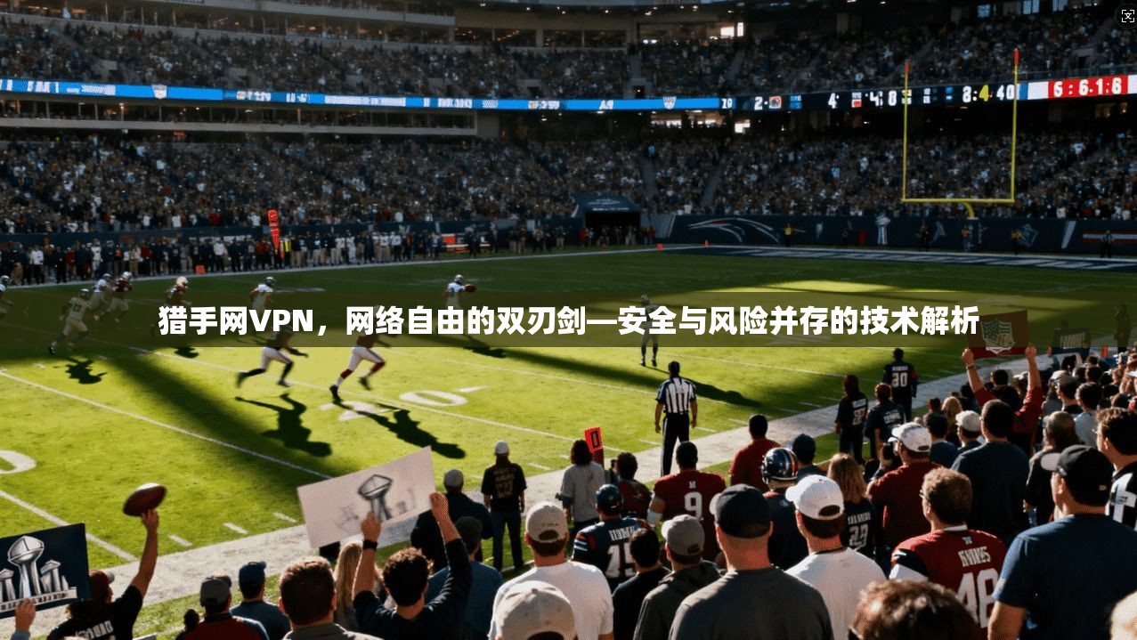猎手网VPN，网络自由的双刃剑—安全与风险并存的技术解析