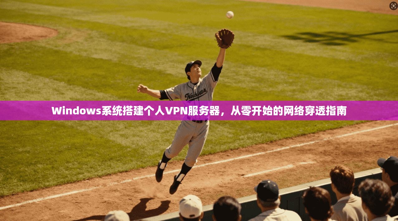 Windows系统搭建个人VPN服务器，从零开始的网络穿透指南