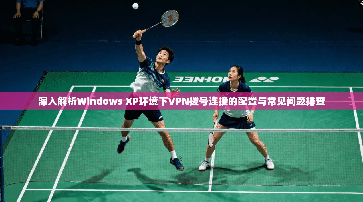 深入解析Windows XP环境下VPN拨号连接的配置与常见问题排查