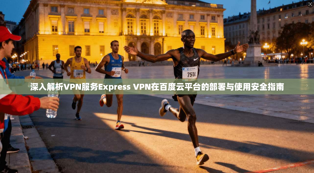 深入解析VPN服务Express VPN在百度云平台的部署与使用安全指南