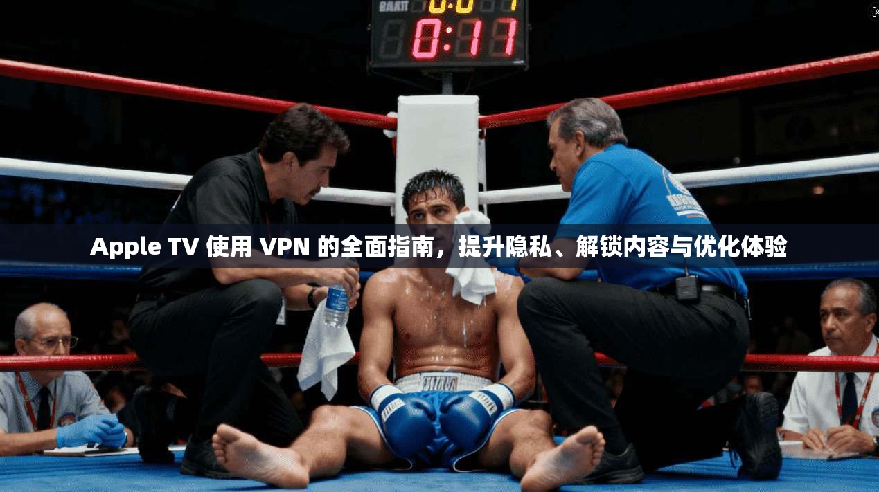 Apple TV 使用 VPN 的全面指南，提升隐私、解锁内容与优化体验