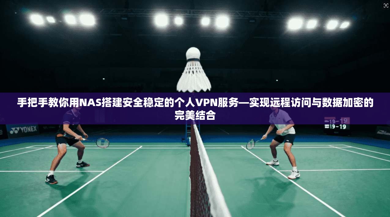 手把手教你用NAS搭建安全稳定的个人VPN服务—实现远程访问与数据加密的完美结合