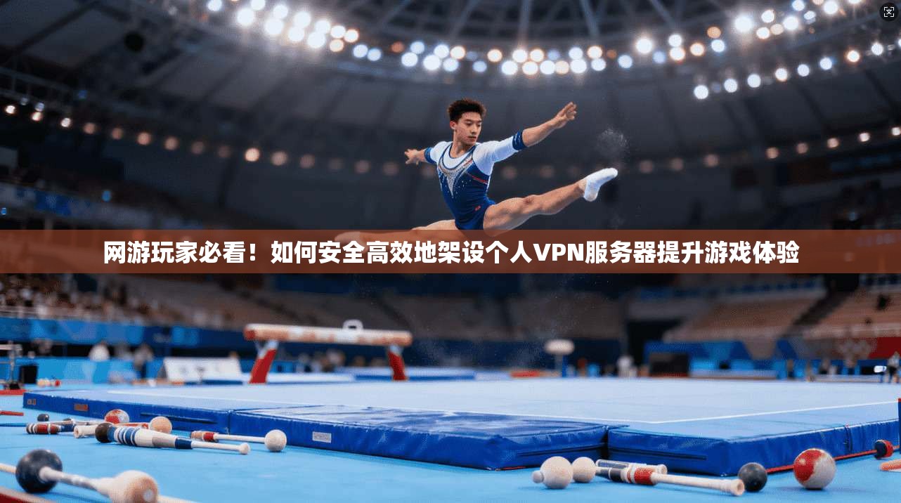 网游玩家必看！如何安全高效地架设个人VPN服务器提升游戏体验