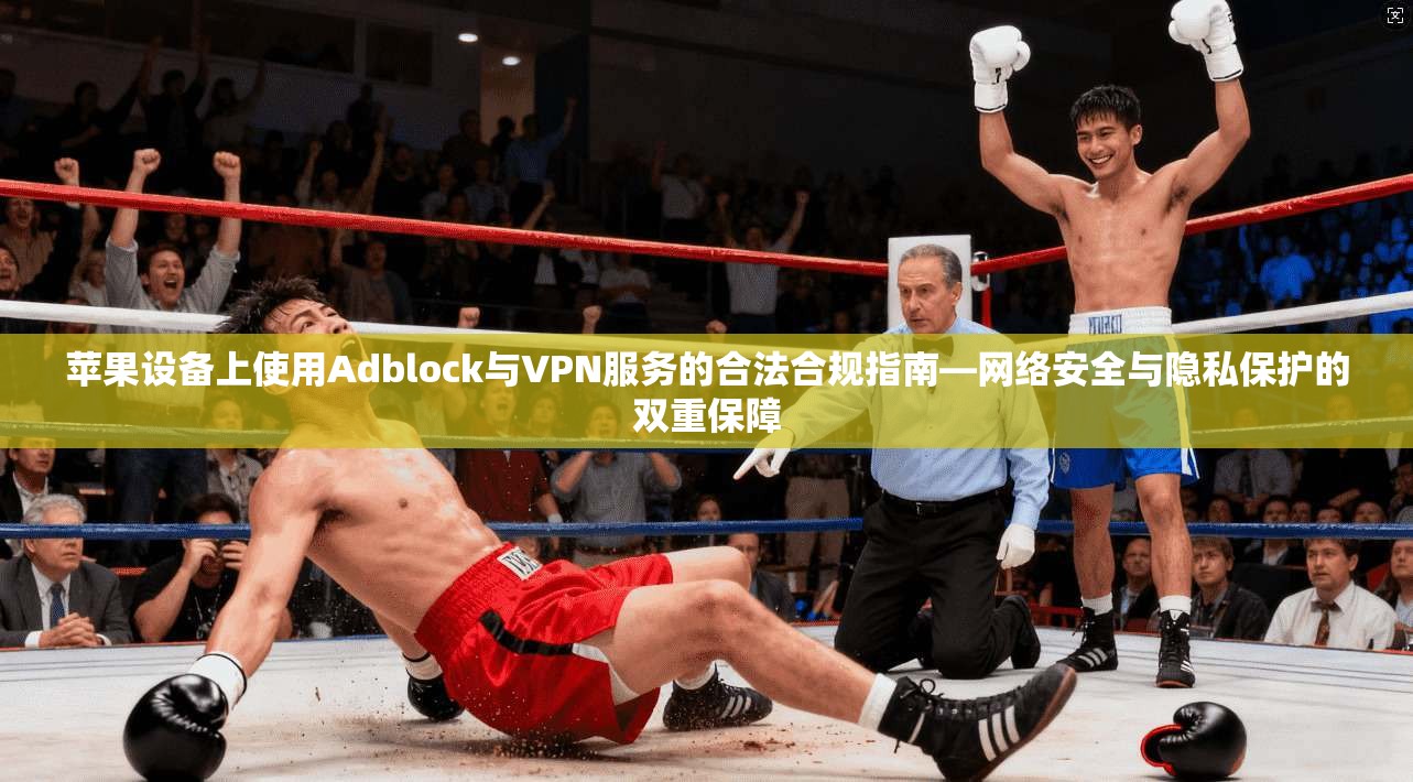 苹果设备上使用Adblock与VPN服务的合法合规指南—网络安全与隐私保护的双重保障