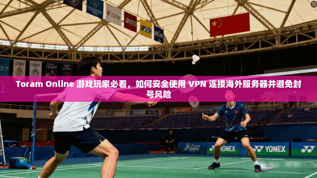 Toram Online 游戏玩家必看，如何安全使用 VPN 连接海外服务器并避免封号风险