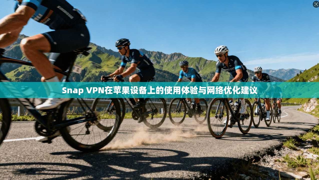 Snap VPN在苹果设备上的使用体验与网络优化建议