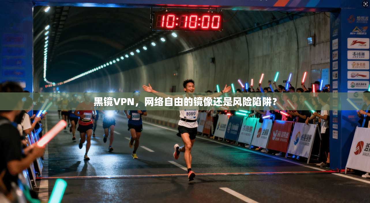 黑镜VPN，网络自由的镜像还是风险陷阱？