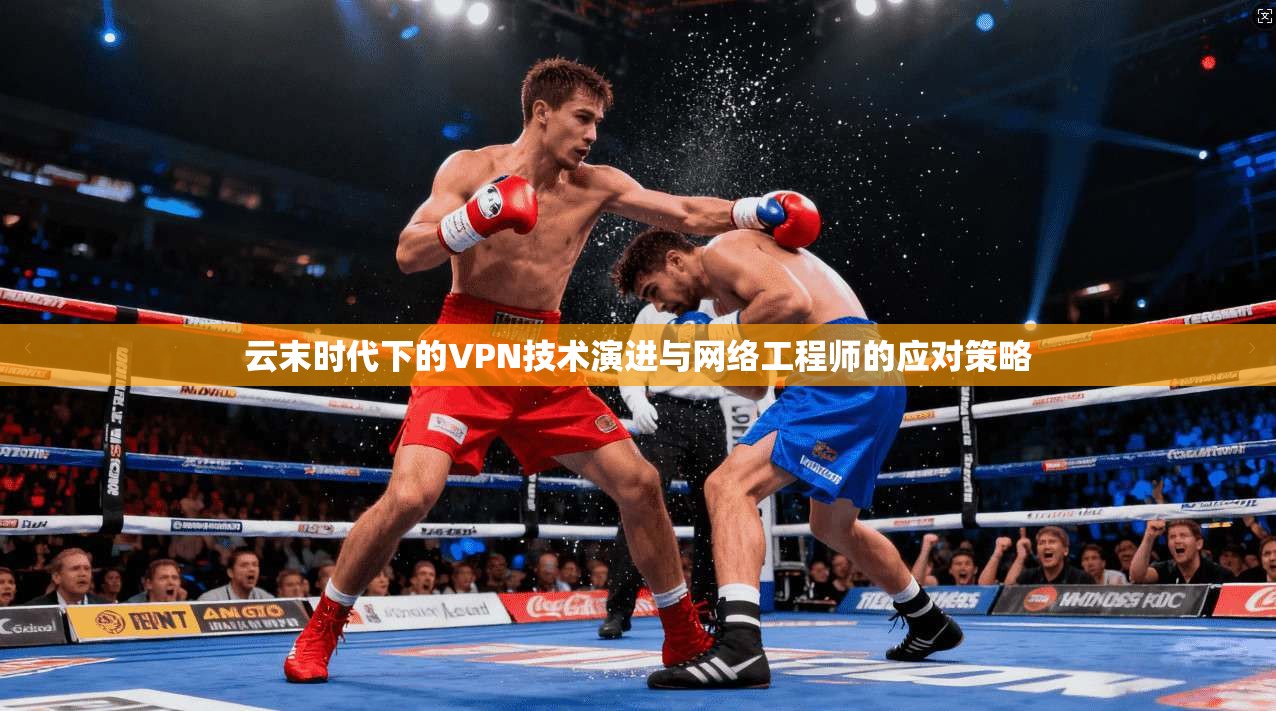 云末时代下的VPN技术演进与网络工程师的应对策略