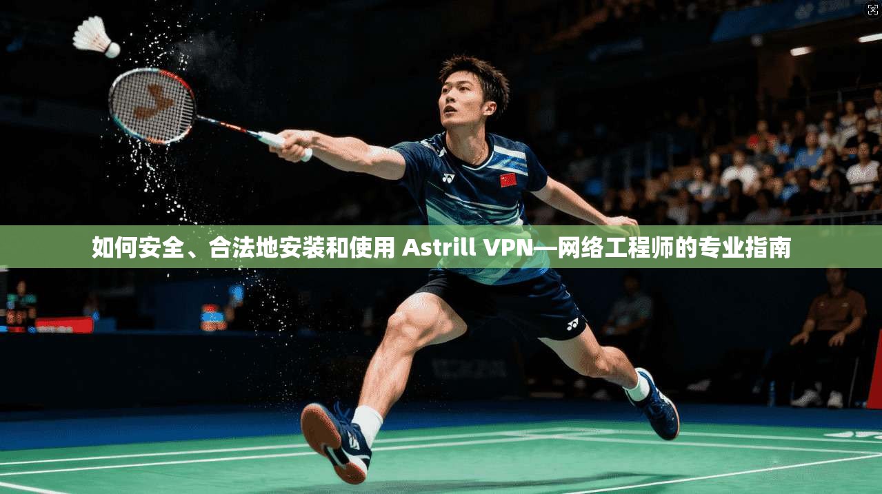 如何安全、合法地安装和使用 Astrill VPN—网络工程师的专业指南