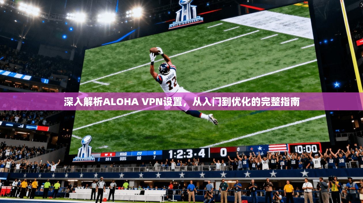 深入解析ALOHA VPN设置，从入门到优化的完整指南