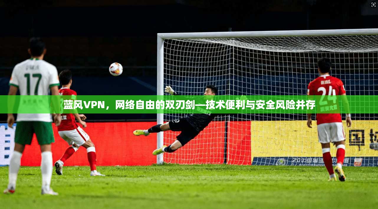 蓝风VPN，网络自由的双刃剑—技术便利与安全风险并存