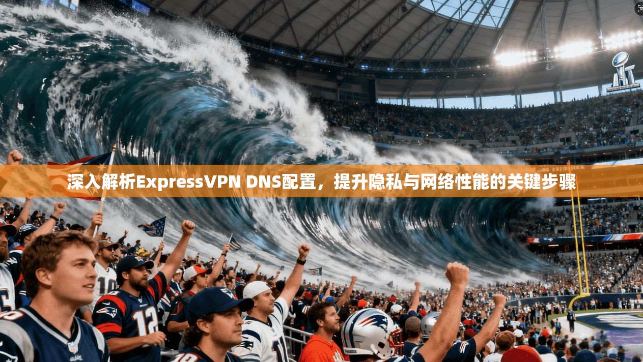 深入解析ExpressVPN DNS配置，提升隐私与网络性能的关键步骤