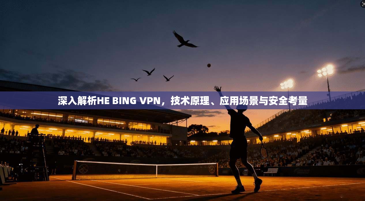 深入解析HE BING VPN，技术原理、应用场景与安全考量