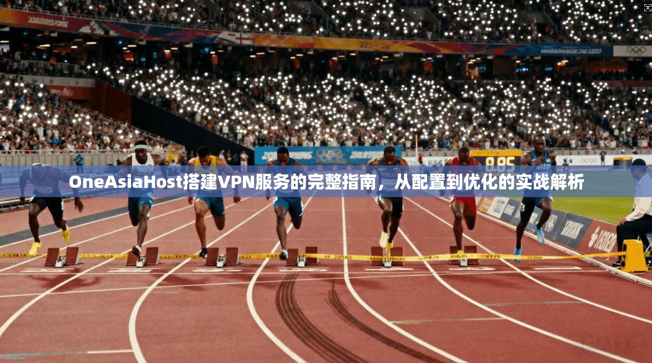 OneAsiaHost搭建VPN服务的完整指南，从配置到优化的实战解析