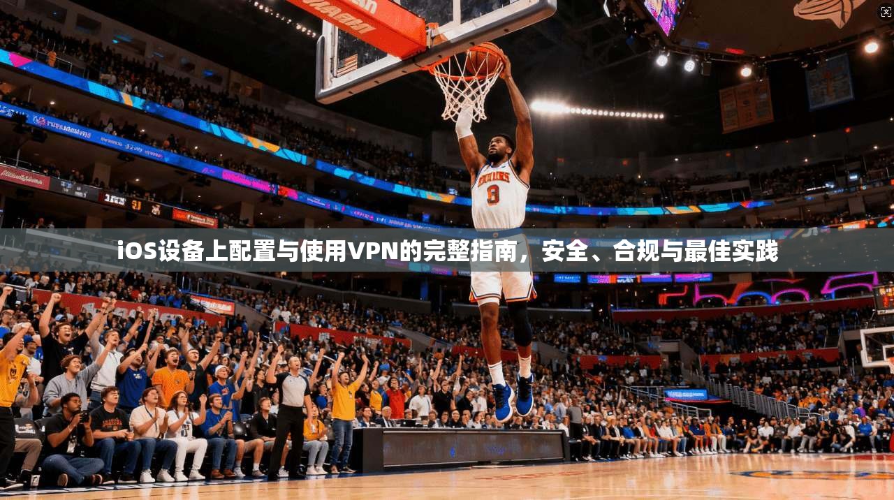 iOS设备上配置与使用VPN的完整指南，安全、合规与最佳实践