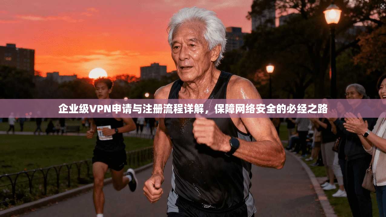 企业级VPN申请与注册流程详解，保障网络安全的必经之路