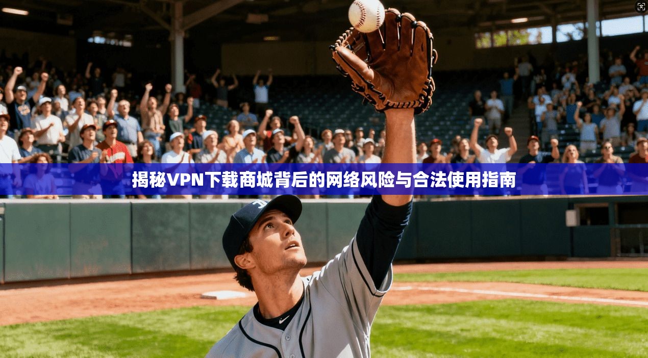 揭秘VPN下载商城背后的网络风险与合法使用指南
