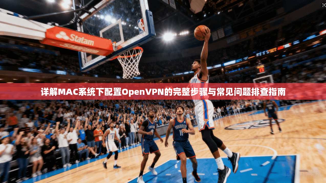 详解MAC系统下配置OpenVPN的完整步骤与常见问题排查指南