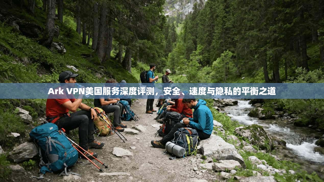 Ark VPN美国服务深度评测，安全、速度与隐私的平衡之道