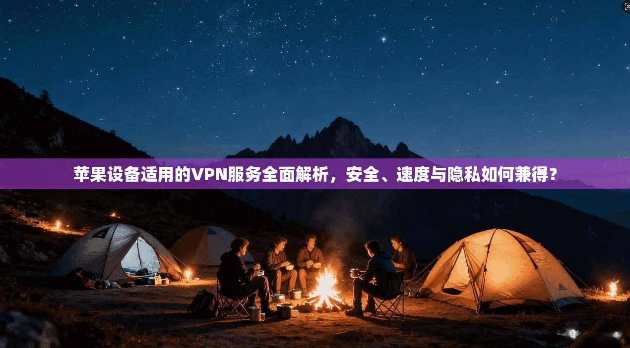 苹果设备适用的VPN服务全面解析，安全、速度与隐私如何兼得？