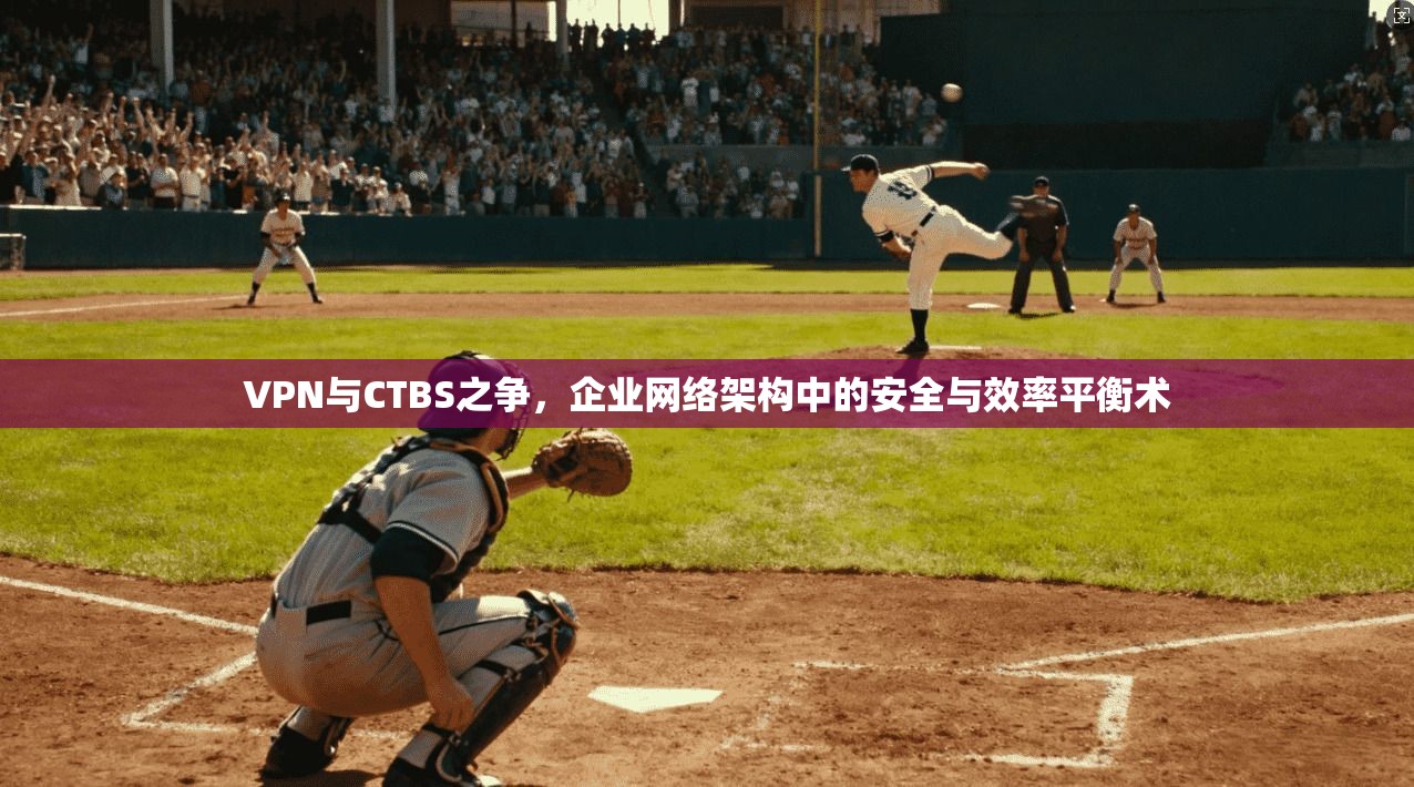 VPN与CTBS之争，企业网络架构中的安全与效率平衡术