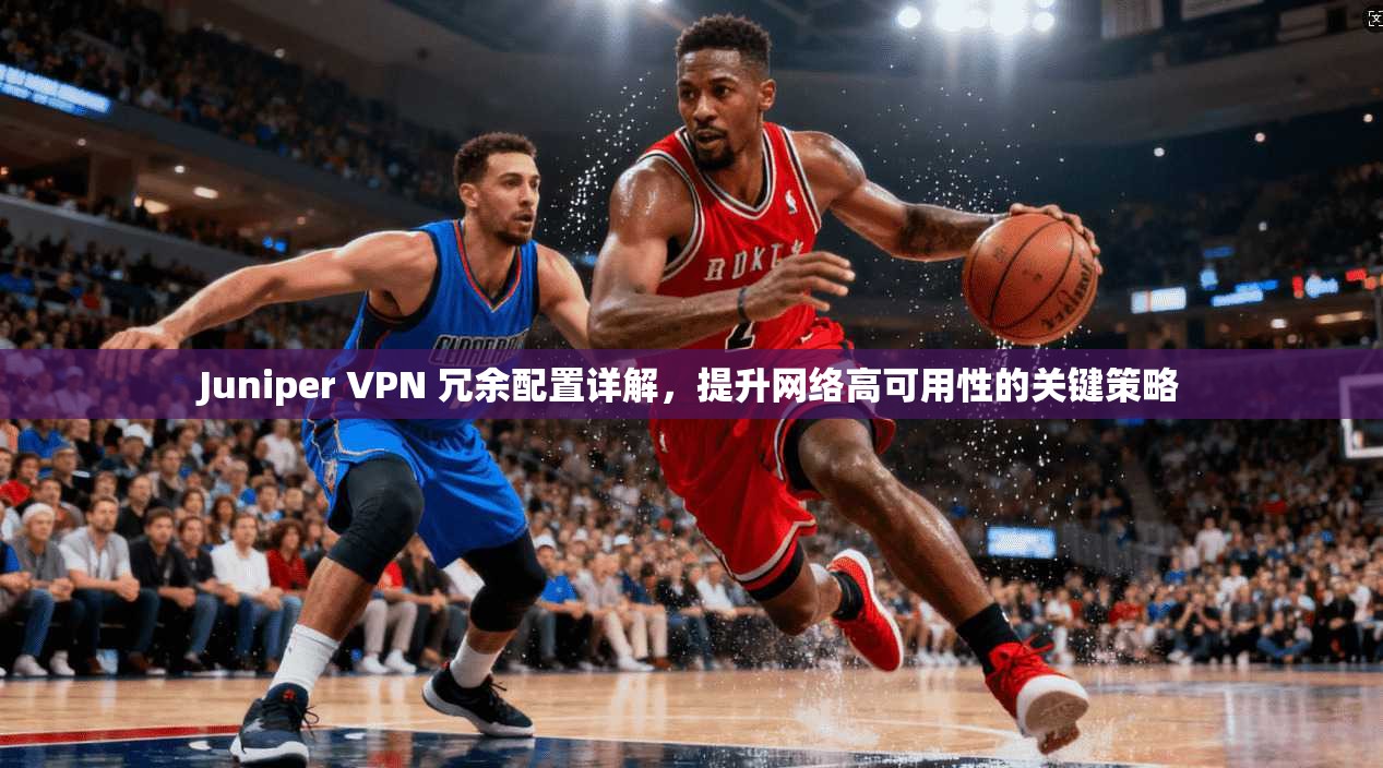 Juniper VPN 冗余配置详解，提升网络高可用性的关键策略