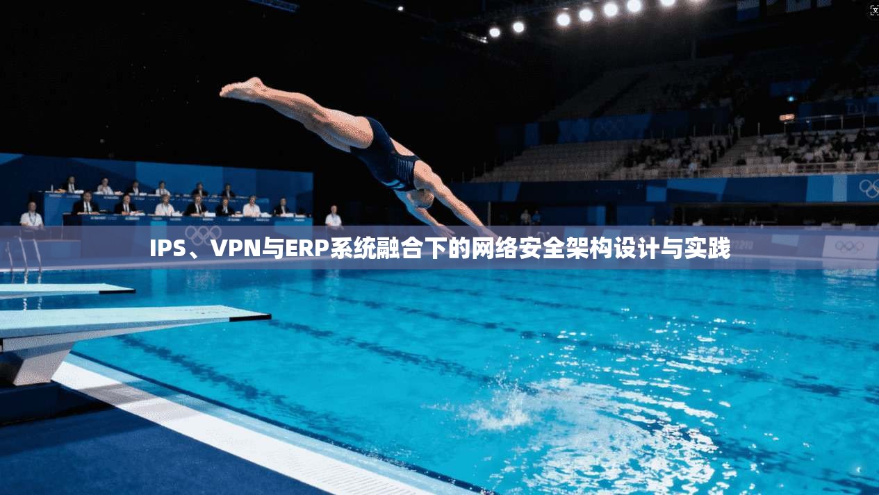 IPS、VPN与ERP系统融合下的网络安全架构设计与实践