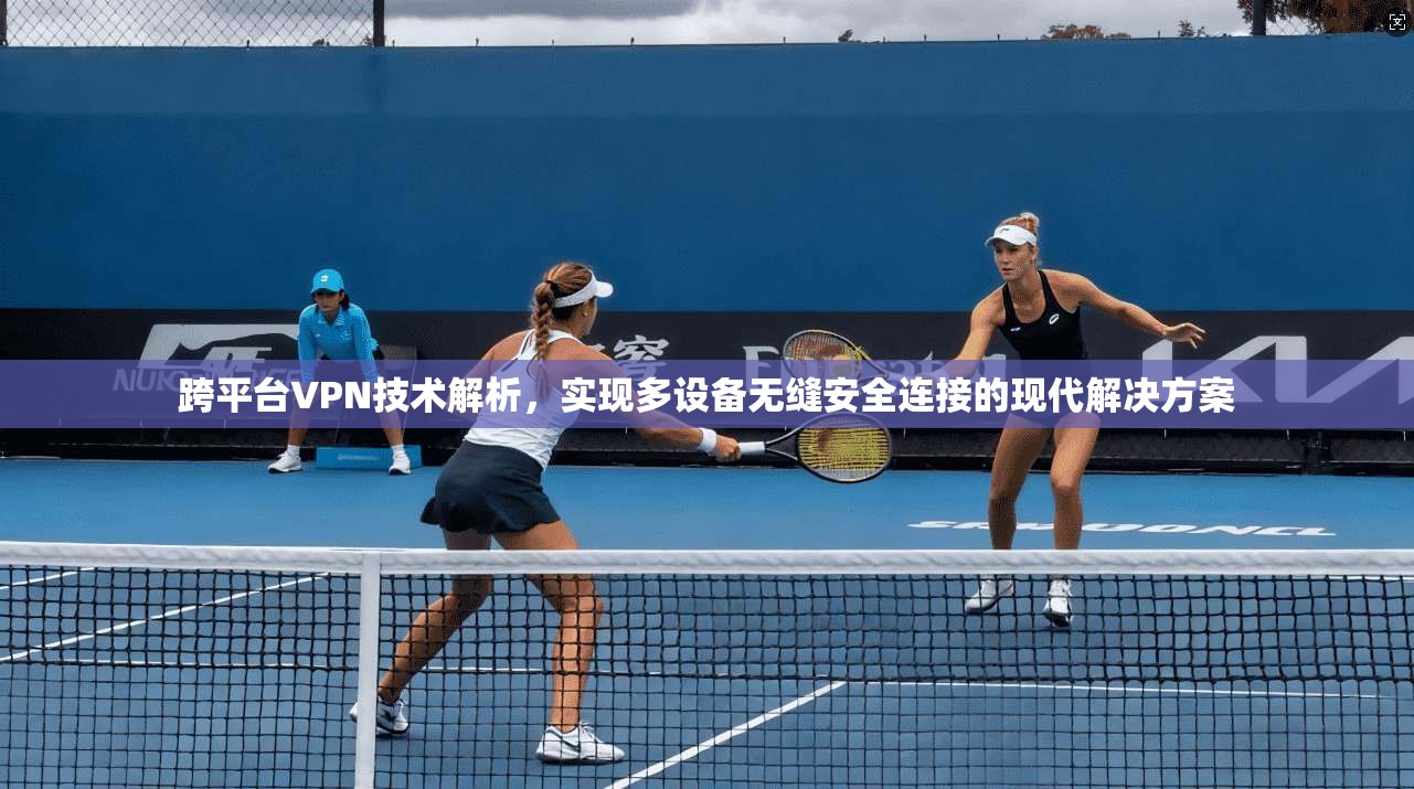 跨平台VPN技术解析，实现多设备无缝安全连接的现代解决方案