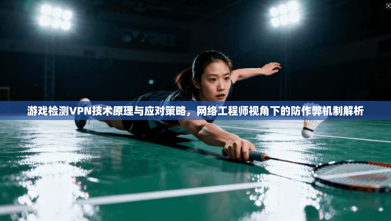 游戏检测VPN技术原理与应对策略，网络工程师视角下的防作弊机制解析