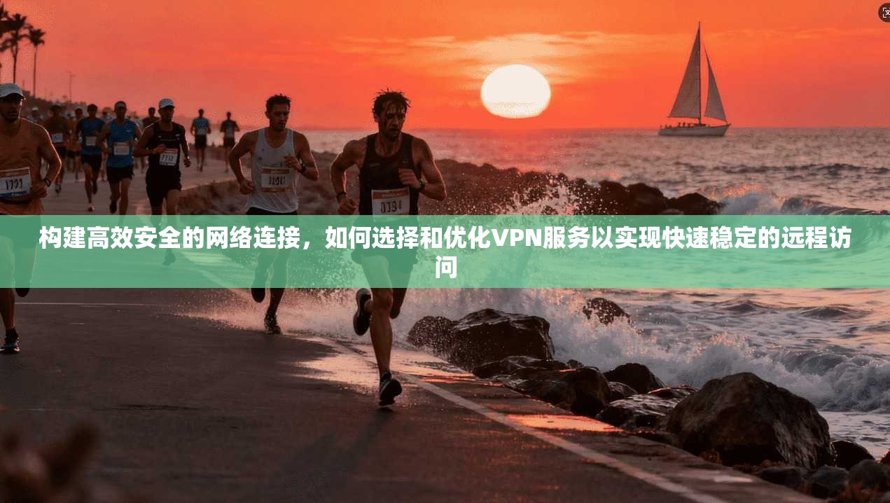 构建高效安全的网络连接，如何选择和优化VPN服务以实现快速稳定的远程访问