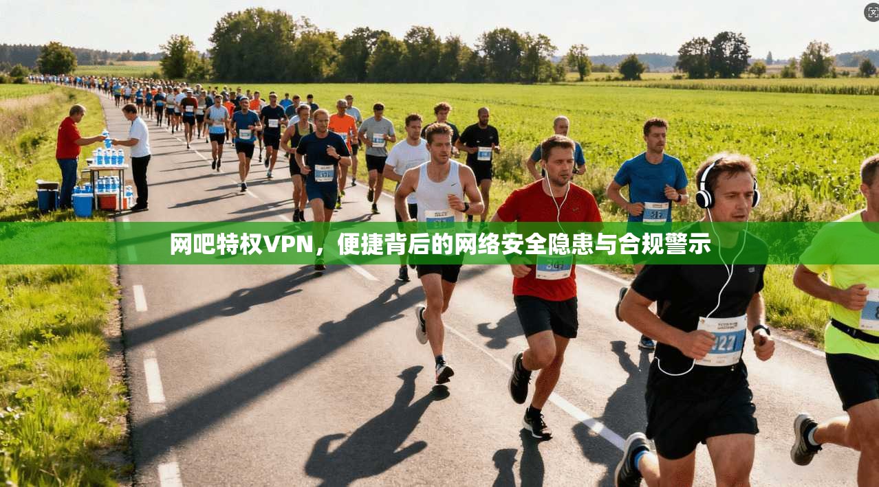网吧特权VPN，便捷背后的网络安全隐患与合规警示