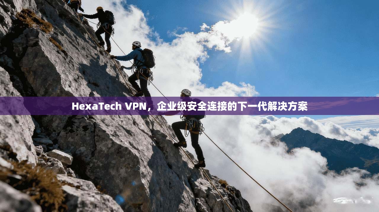HexaTech VPN，企业级安全连接的下一代解决方案