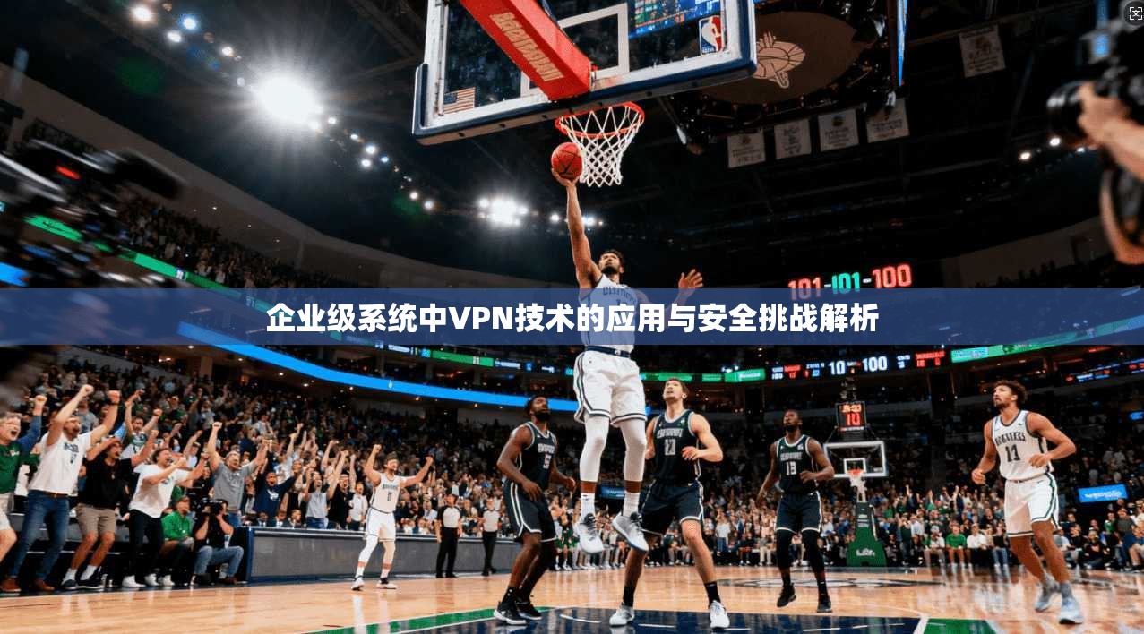 企业级系统中VPN技术的应用与安全挑战解析