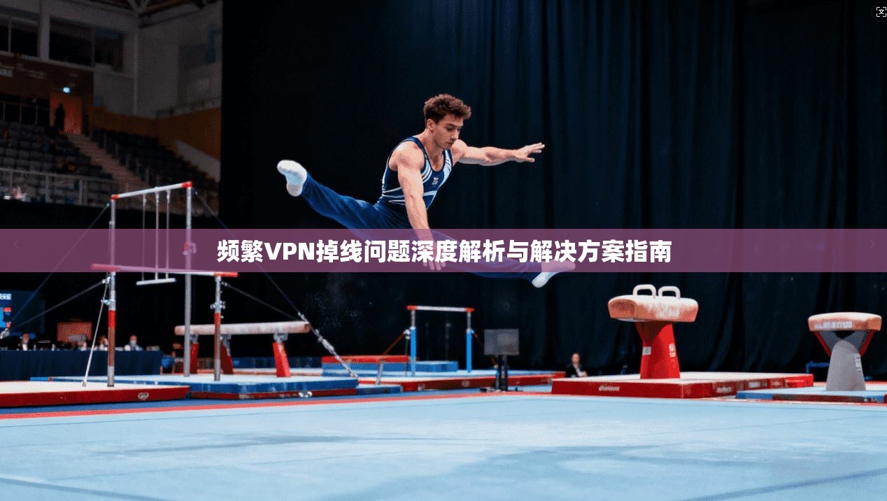 频繁VPN掉线问题深度解析与解决方案指南