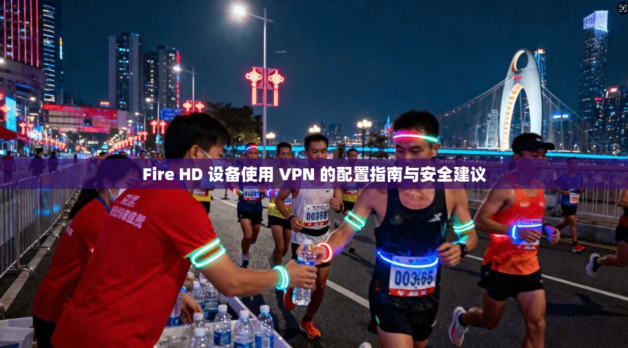 Fire HD 设备使用 VPN 的配置指南与安全建议