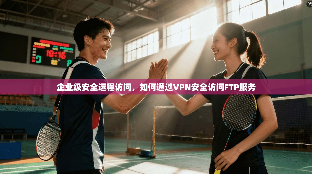 企业级安全远程访问，如何通过VPN安全访问FTP服务
