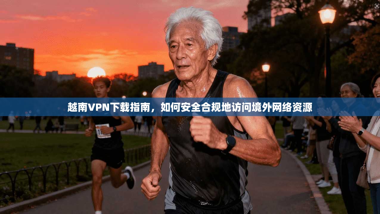 越南VPN下载指南，如何安全合规地访问境外网络资源