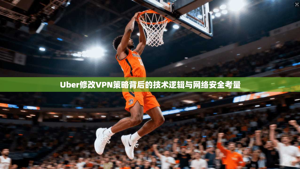 Uber修改VPN策略背后的技术逻辑与网络安全考量