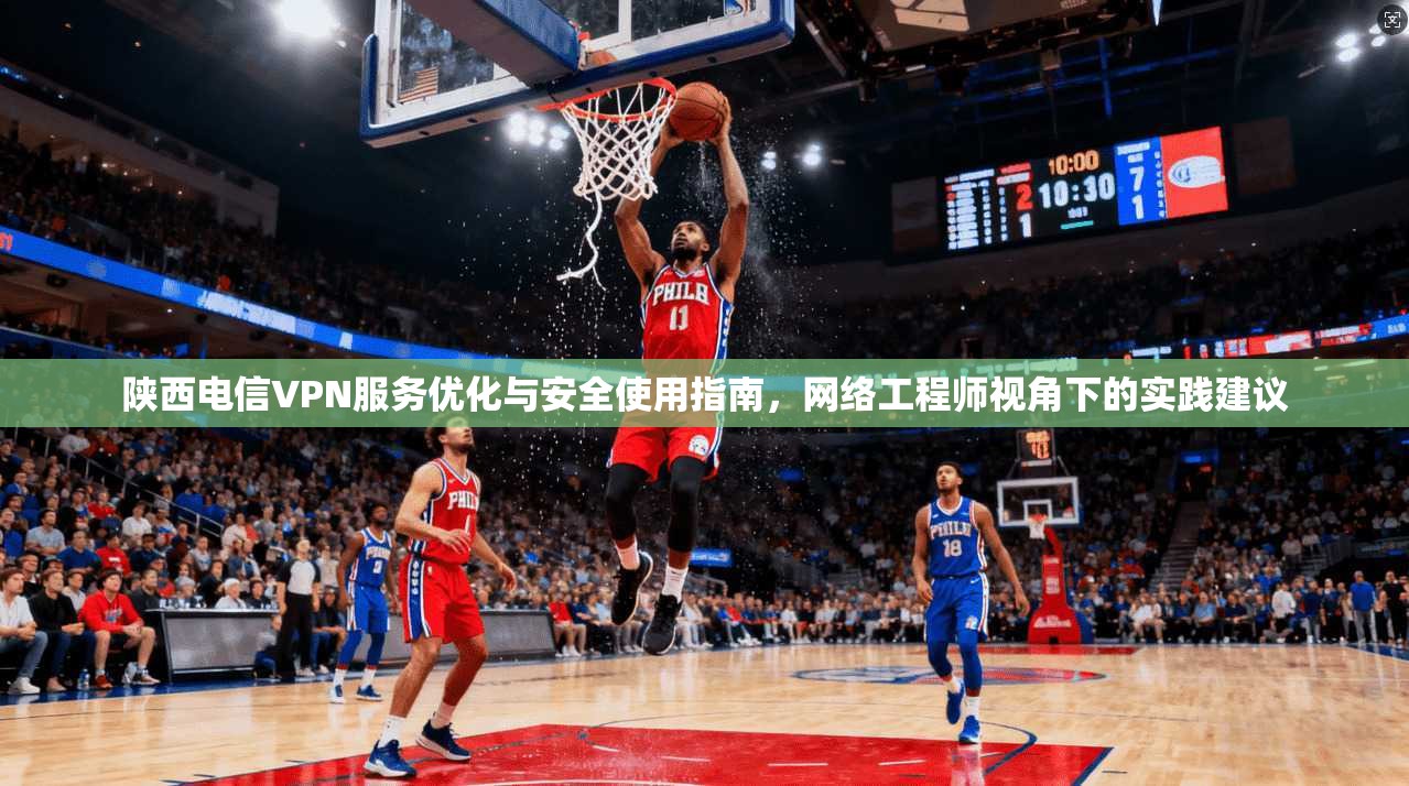 陕西电信VPN服务优化与安全使用指南，网络工程师视角下的实践建议