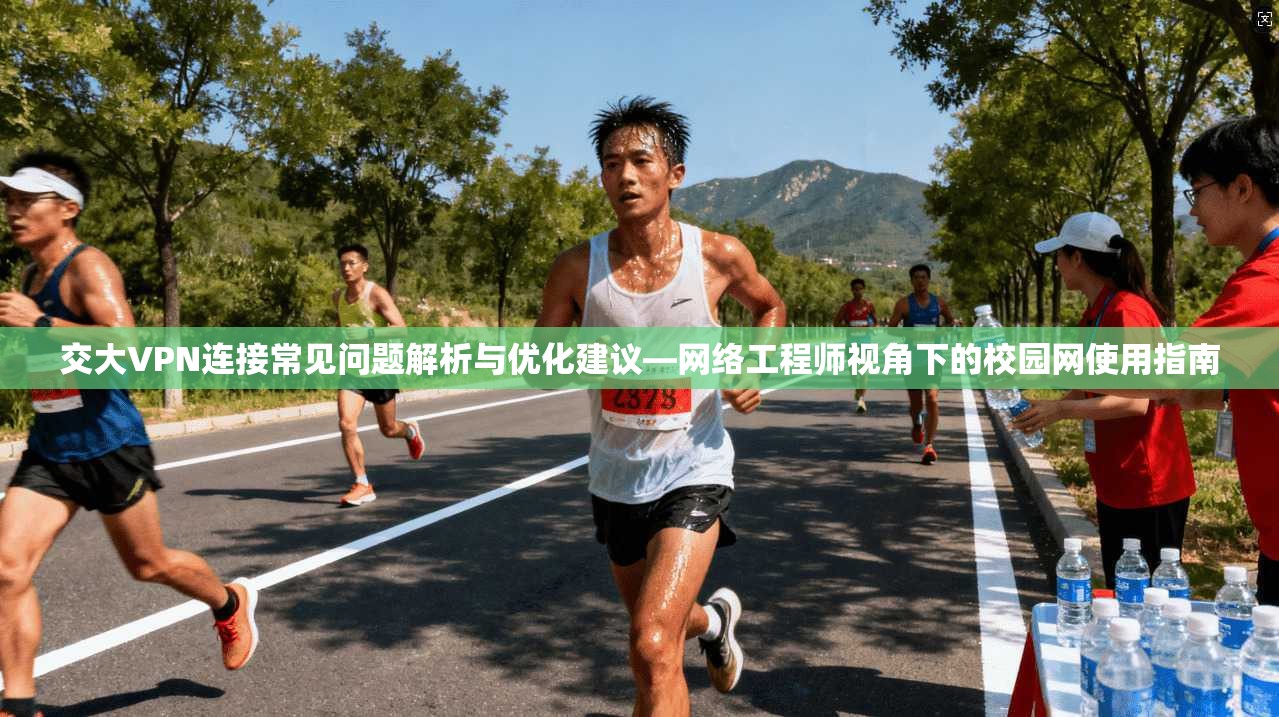 交大VPN连接常见问题解析与优化建议—网络工程师视角下的校园网使用指南