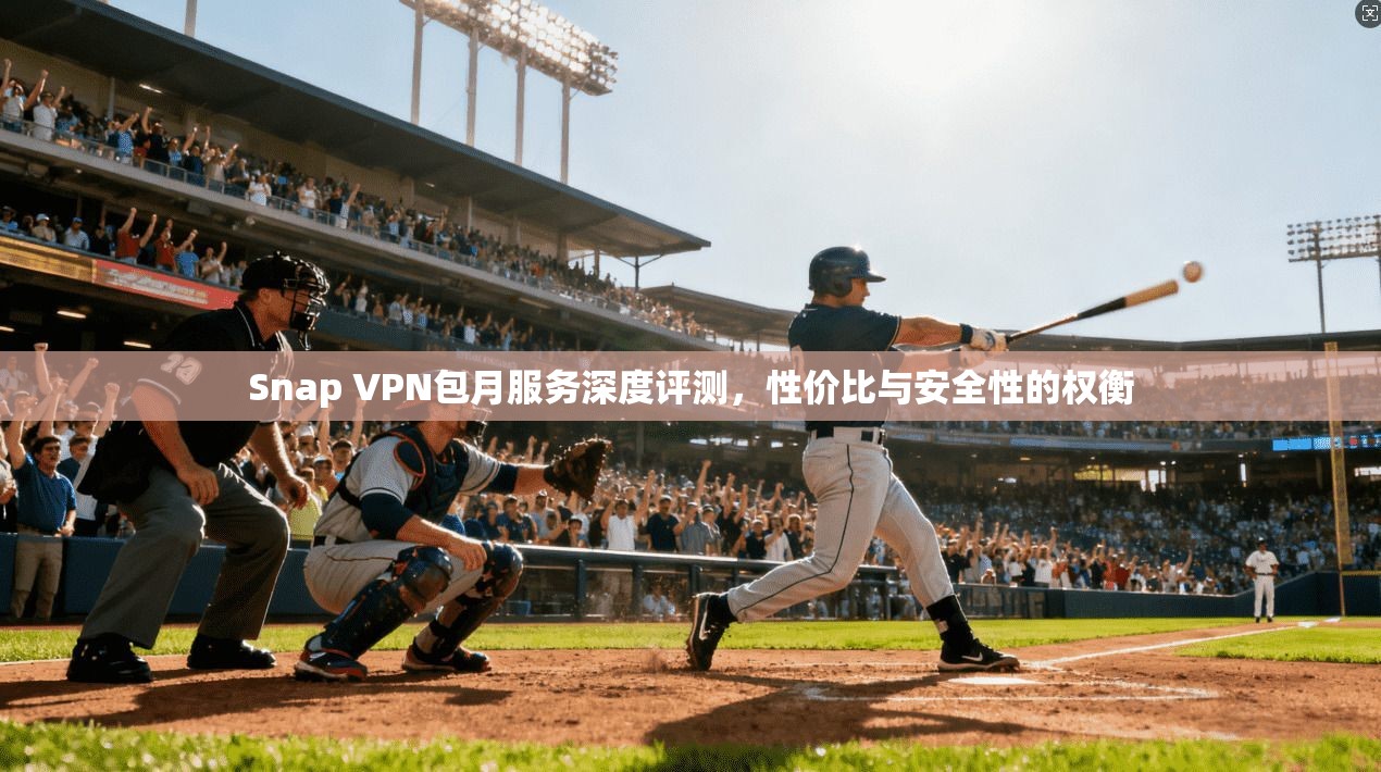 Snap VPN包月服务深度评测，性价比与安全性的权衡