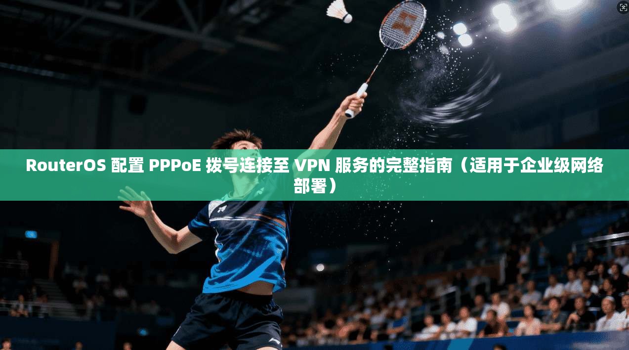 RouterOS 配置 PPPoE 拨号连接至 VPN 服务的完整指南（适用于企业级网络部署）